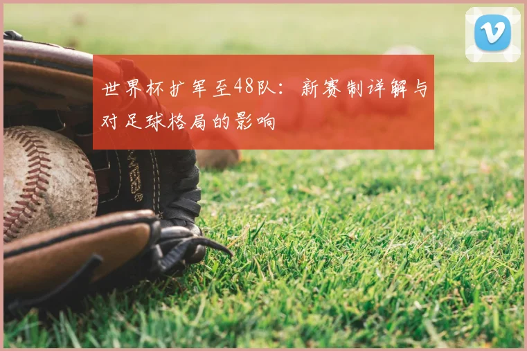 世界杯扩军至48队:新赛制详解与对足球格局的影响