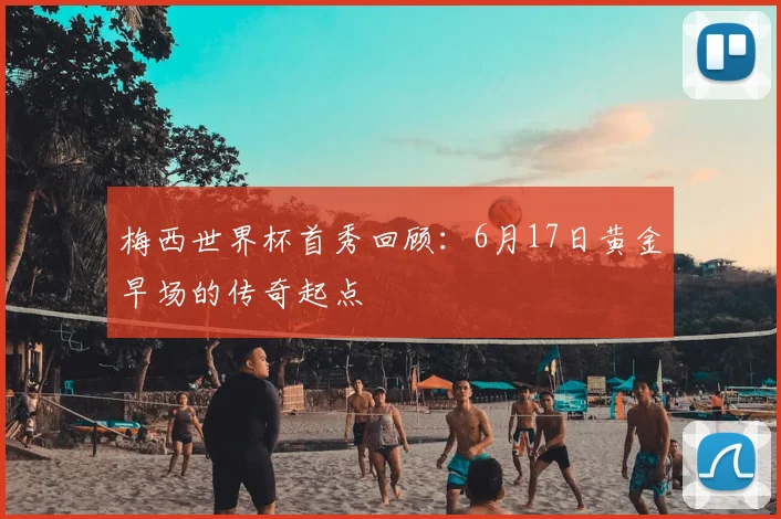 梅西世界杯首秀回顾:6月17日黄金早场的传奇起点