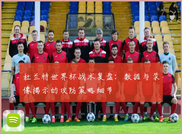 杜兰特世界杯战术复盘:数据与录像揭示的攻防策略细节