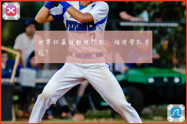 世界杯最佳教练预测：谁将带队夺冠？