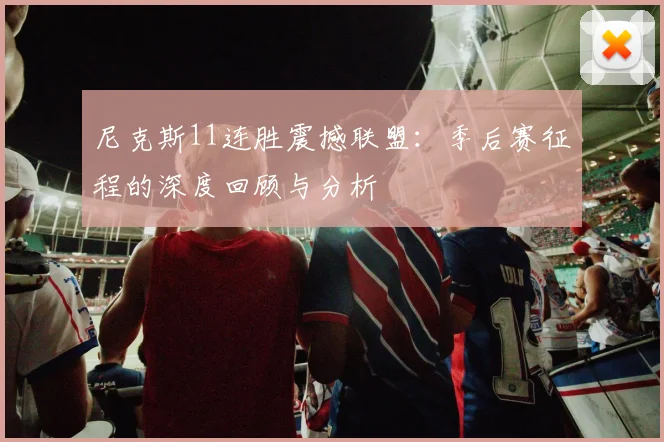 尼克斯11连胜震撼联盟:季后赛征程的深度回顾与分析