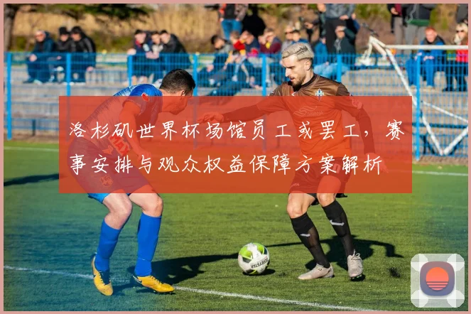 洛杉矶世界杯场馆员工或罢工，赛事安排与观众权益保障方案解析
