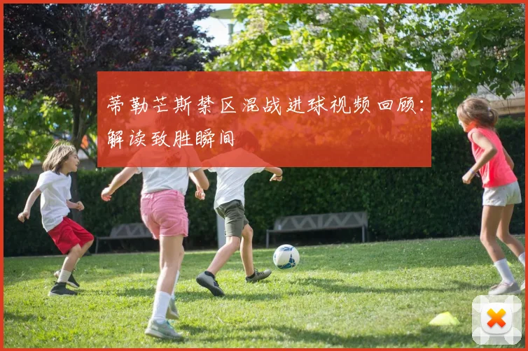 蒂勒芒斯禁区混战进球视频回顾：解读致胜瞬间