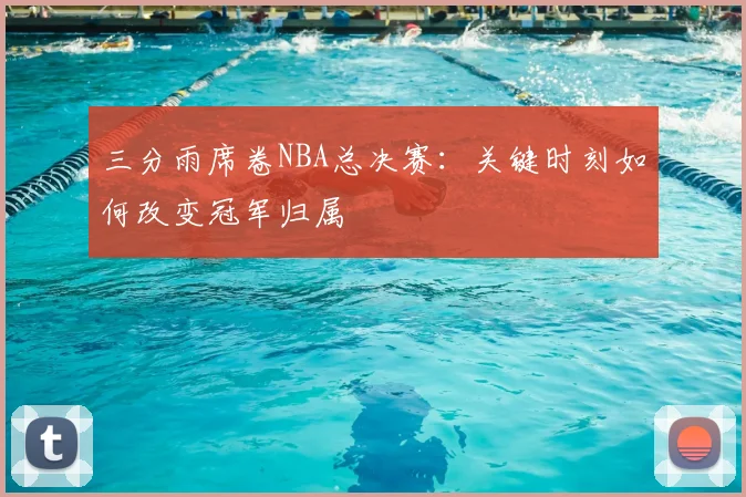 三分雨席卷NBA总决赛:关键时刻如何改变冠军归属