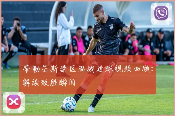 蒂勒芒斯禁区混战进球视频回顾：解读致胜瞬间