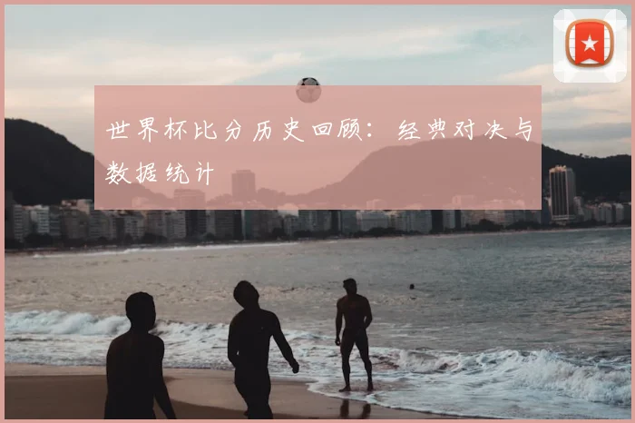 世界杯比分历史回顾：经典对决与数据统计