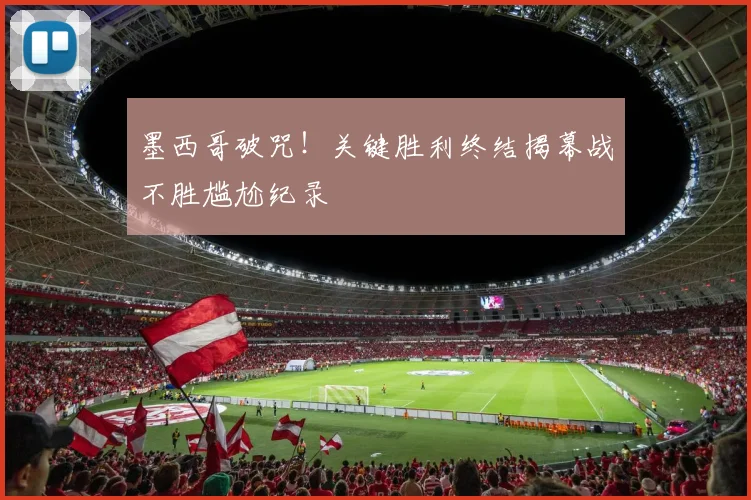 墨西哥破咒！关键胜利终结揭幕战不胜尴尬纪录