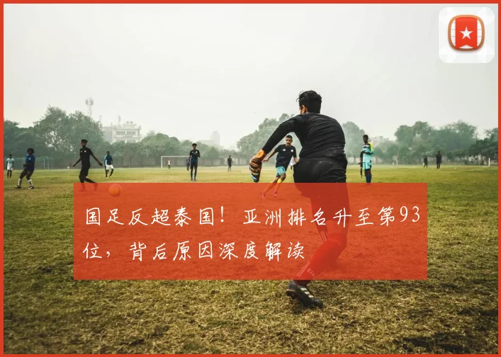 国足反超泰国!亚洲排名升至第93位,背后原因深度解读