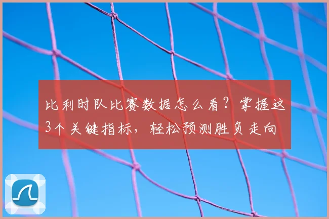 比利时队比赛数据怎么看？掌握这3个关键指标，轻松预测胜负走向