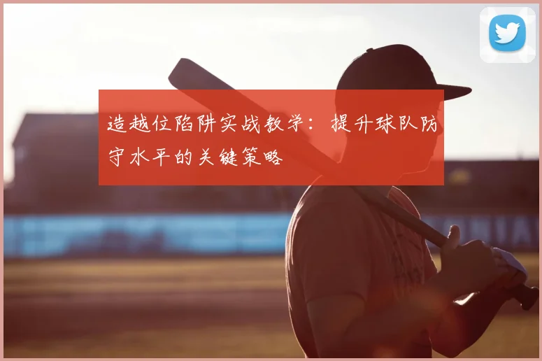 造越位陷阱实战教学：提升球队防守水平的关键策略