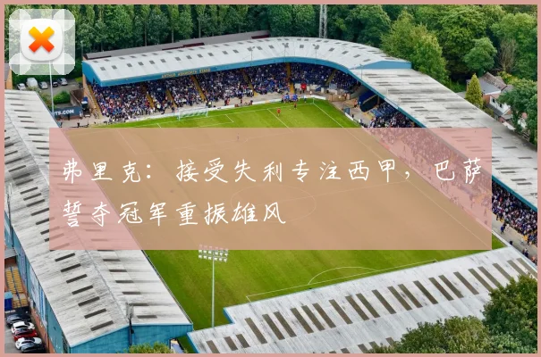 弗里克：接受失利专注西甲，巴萨誓夺冠军重振雄风