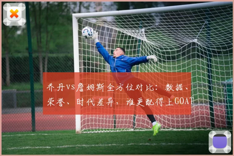 乔丹vs詹姆斯全方位对比:数据、荣誉、时代差异,谁更配得上GOAT称号?